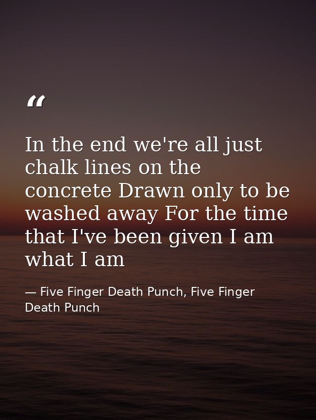 In the end we're all just chalk lines on the concrete Drawn only to be washed away For the time that I've been given I a — Five Finger Death Punch, Five Finger Death Punch