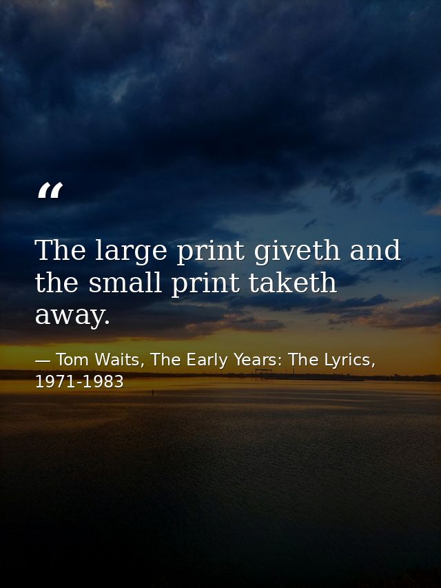 The large print giveth and the small print taketh away. — Tom Waits, The Early Years: The Lyrics, 1971-1983