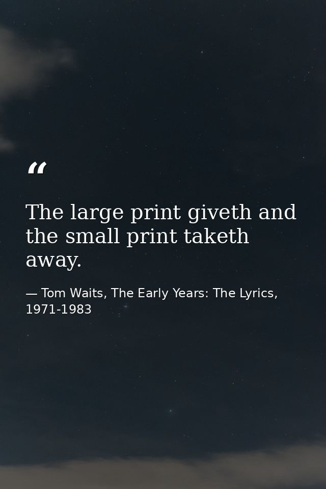 The large print giveth and the small print taketh away. — Tom Waits, The Early Years: The Lyrics, 1971-1983