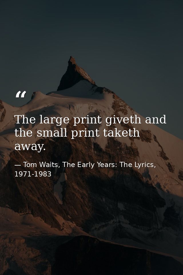 The large print giveth and the small print taketh away. — Tom Waits, The Early Years: The Lyrics, 1971-1983