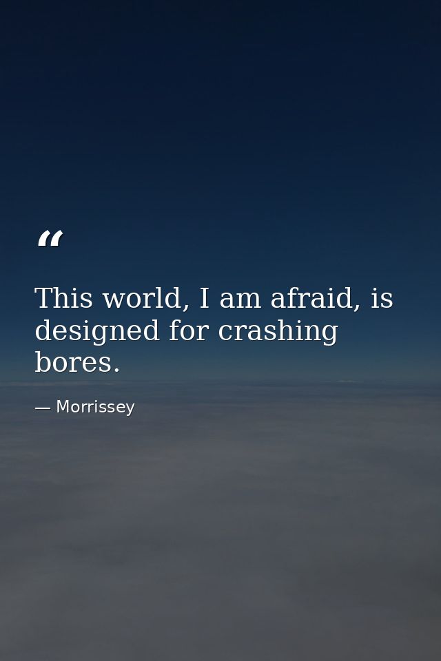 This world, I am afraid, is designed for crashing bores. — Morrissey