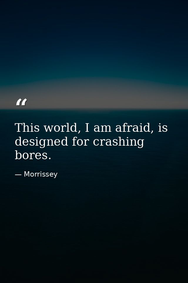 This world, I am afraid, is designed for crashing bores. — Morrissey