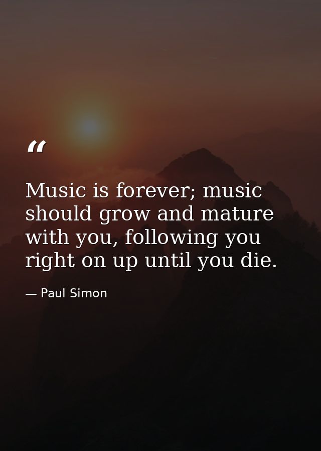 Music is forever; music should grow and mature with you, following you right on up until you die. — Paul Simon