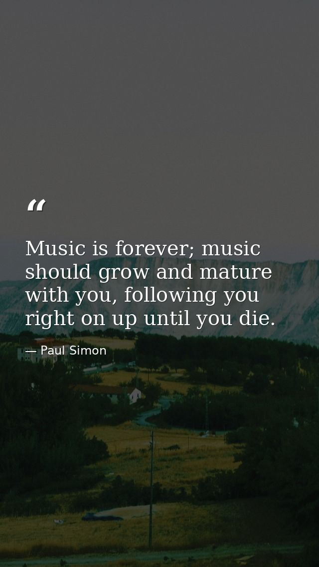 Music is forever; music should grow and mature with you, following you right on up until you die. — Paul Simon