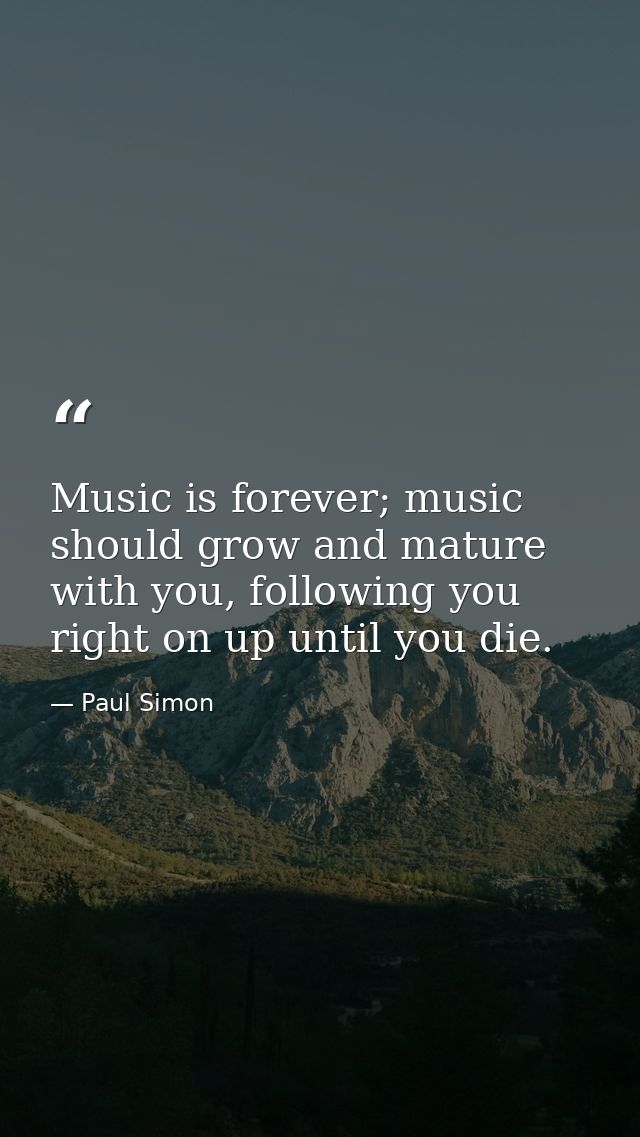 Music is forever; music should grow and mature with you, following you right on up until you die. — Paul Simon