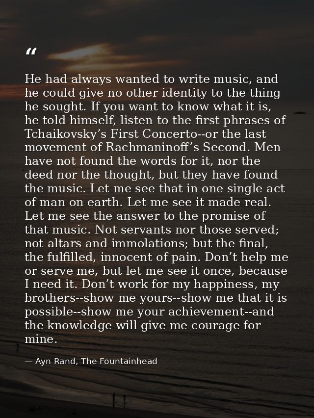 He had always wanted to write music, and he could give no other identity to the thing he sought. If you want to know wha — Ayn Rand, The Fountainhead