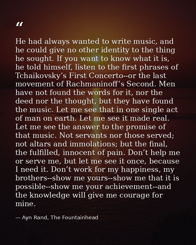 He had always wanted to write music, and he could give no other identity to the thing he sought. If you want to know wha — Ayn Rand, The Fountainhead