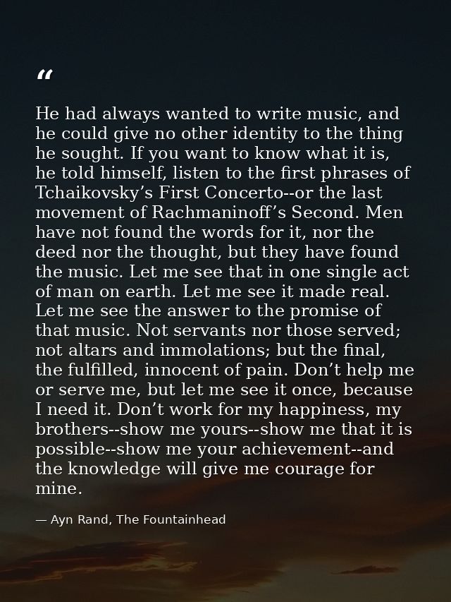 He had always wanted to write music, and he could give no other identity to the thing he sought. If you want to know wha — Ayn Rand, The Fountainhead