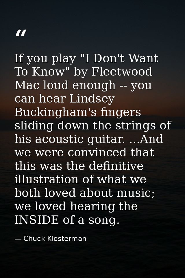 If you play "I Don't Want To Know" by Fleetwood Mac loud enough -- you can hear Lindsey Buckingham's fingers sliding dow — Chuck Klosterman