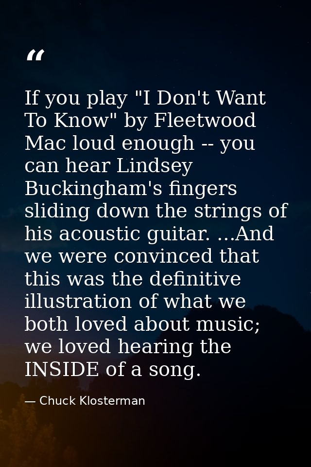 If you play "I Don't Want To Know" by Fleetwood Mac loud enough -- you can hear Lindsey Buckingham's fingers sliding dow — Chuck Klosterman