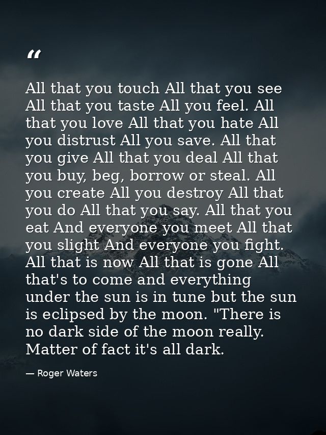 All that you touch All that you see All that you taste All you feel. All that you love All that you hate All you distrus — Roger Waters