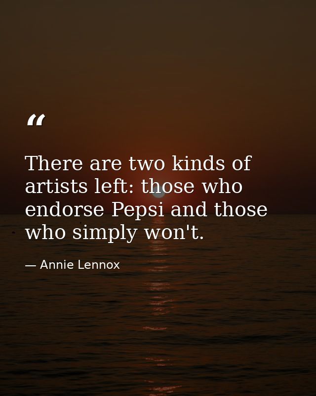 There are two kinds of artists left: those who endorse Pepsi and those who simply won't. — Annie Lennox