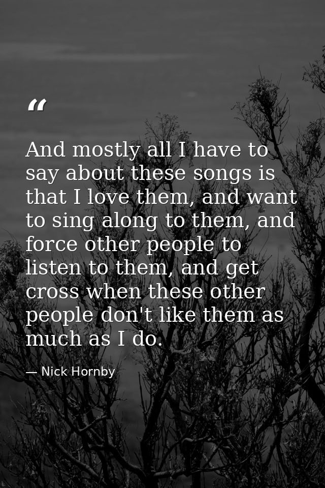 And mostly all I have to say about these songs is that I love them, and want to sing along to them, and force other peop — Nick Hornby