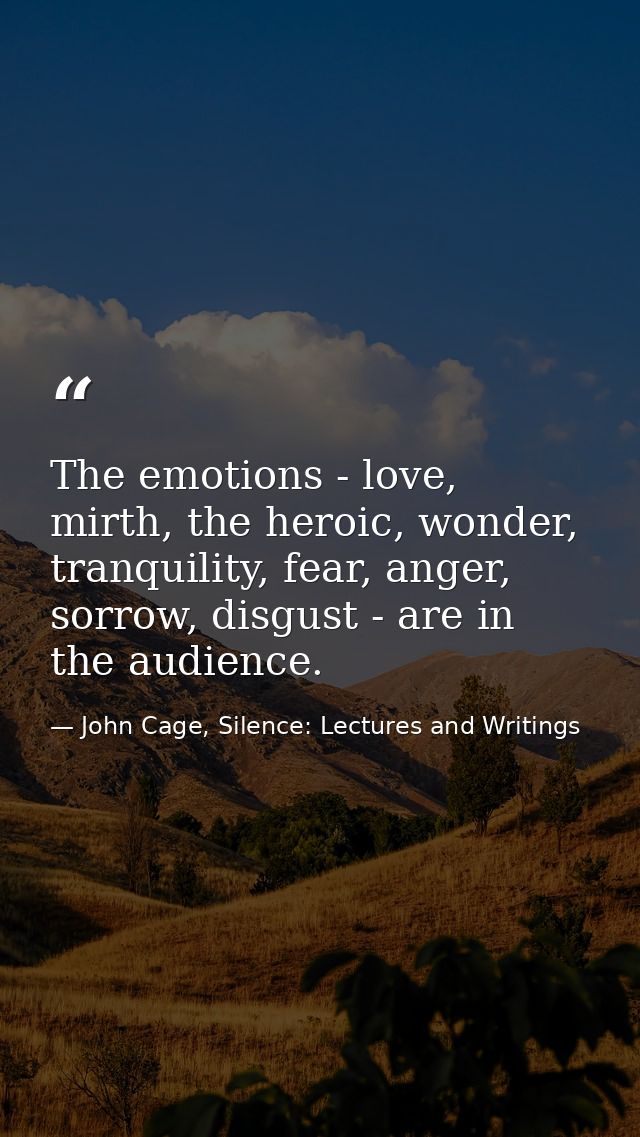 The emotions - love, mirth, the heroic, wonder, tranquility, fear, anger, sorrow, disgust - are in the audience. — John Cage, Silence: Lectures and Writings