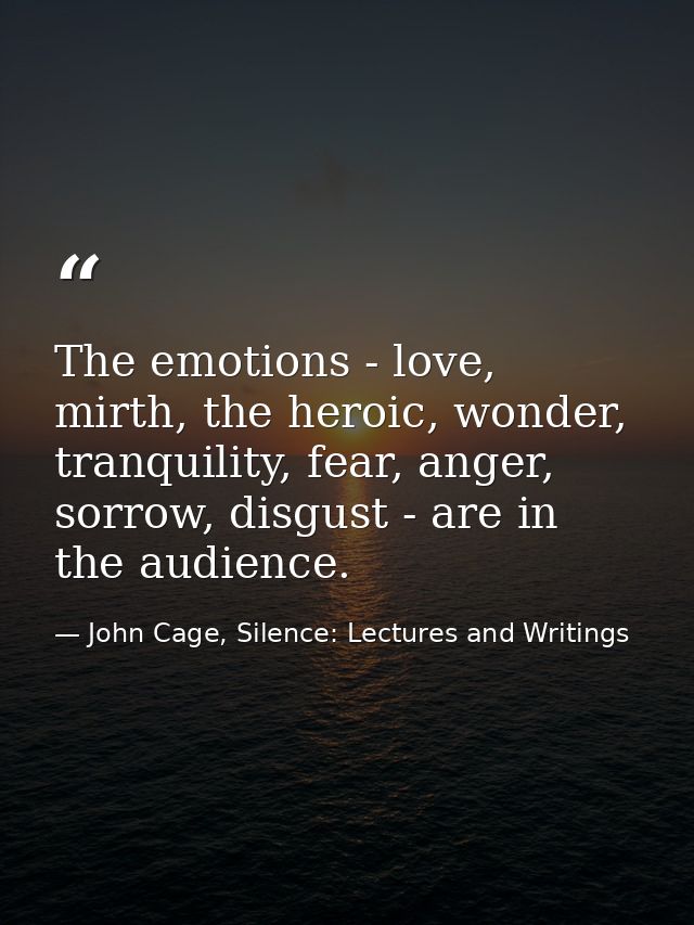 The emotions - love, mirth, the heroic, wonder, tranquility, fear, anger, sorrow, disgust - are in the audience. — John Cage, Silence: Lectures and Writings