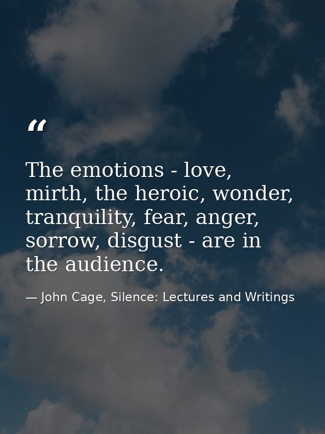 The emotions - love, mirth, the heroic, wonder, tranquility, fear, anger, sorrow, disgust - are in the audience. — John Cage, Silence: Lectures and Writings