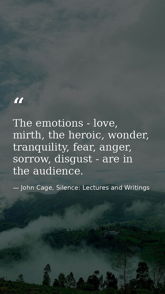 The emotions - love, mirth, the heroic, wonder, tranquility, fear, anger, sorrow, disgust - are in the audience. — John Cage, Silence: Lectures and Writings