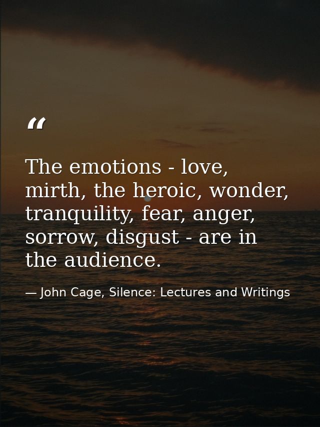 The emotions - love, mirth, the heroic, wonder, tranquility, fear, anger, sorrow, disgust - are in the audience. — John Cage, Silence: Lectures and Writings