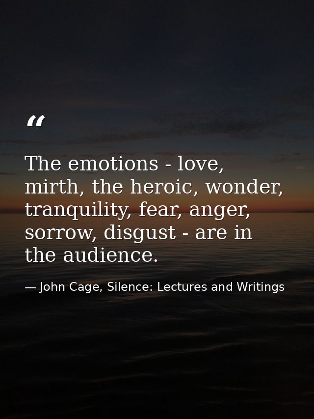 The emotions - love, mirth, the heroic, wonder, tranquility, fear, anger, sorrow, disgust - are in the audience. — John Cage, Silence: Lectures and Writings