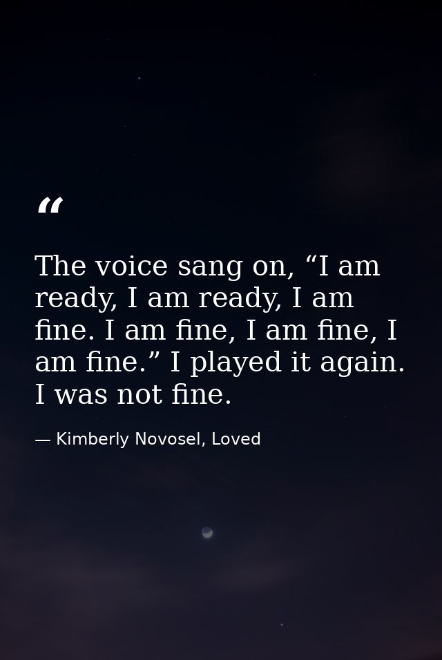 The voice sang on, “I am ready, I am ready, I am fine. I am fine, I am fine, I am fine.” I played it again. I was not fi — Kimberly Novosel, Loved