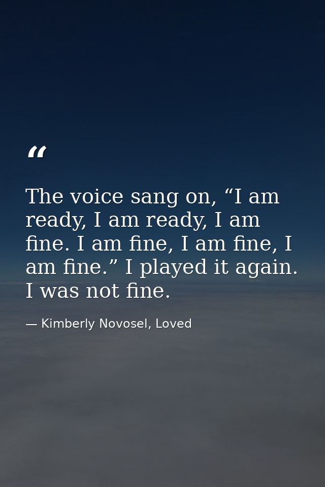 The voice sang on, “I am ready, I am ready, I am fine. I am fine, I am fine, I am fine.” I played it again. I was not fi — Kimberly Novosel, Loved