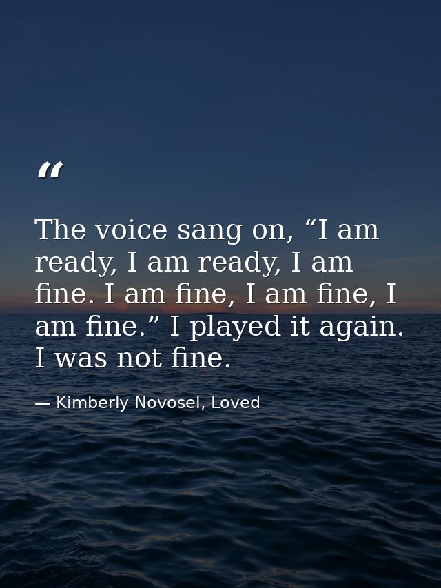 The voice sang on, “I am ready, I am ready, I am fine. I am fine, I am fine, I am fine.” I played it again. I was not fi — Kimberly Novosel, Loved