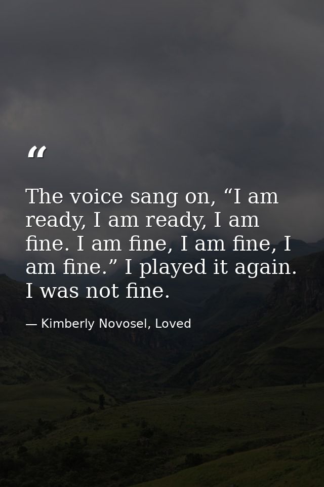 The voice sang on, “I am ready, I am ready, I am fine. I am fine, I am fine, I am fine.” I played it again. I was not fi — Kimberly Novosel, Loved