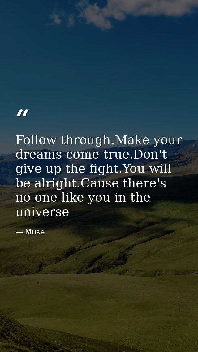 Follow through.Make your dreams come true.Don't give up the fight.You will be alright.Cause there's no one like you in t — Muse