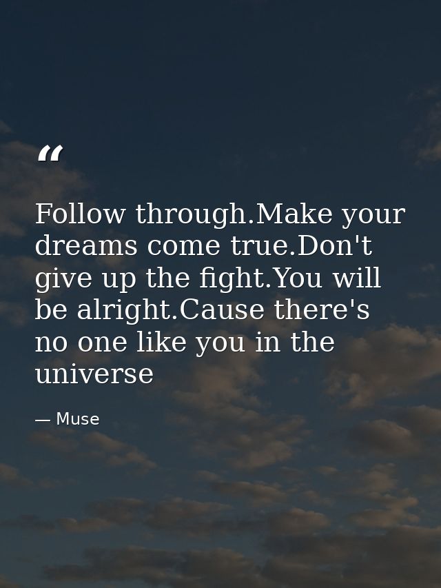 Follow through.Make your dreams come true.Don't give up the fight.You will be alright.Cause there's no one like you in t — Muse