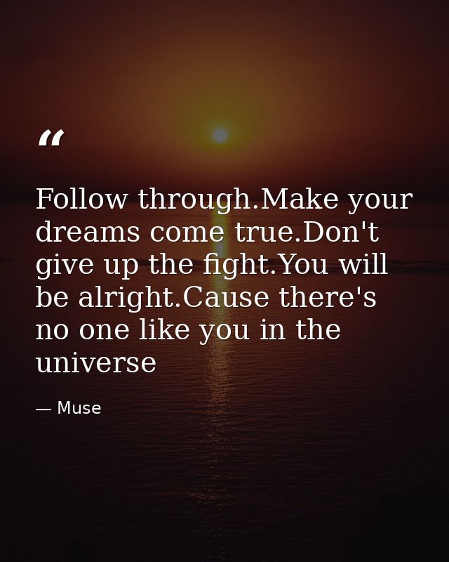 Follow through.Make your dreams come true.Don't give up the fight.You will be alright.Cause there's no one like you in t — Muse