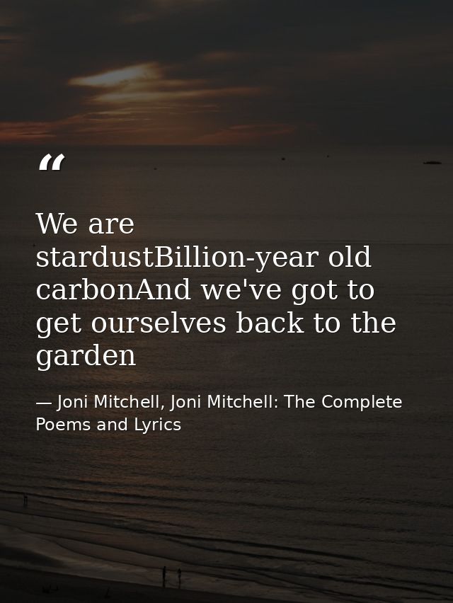 We are stardustBillion-year old carbonAnd we've got to get ourselves back to the garden — Joni Mitchell, Joni Mitchell: The Complete Poems and Lyrics