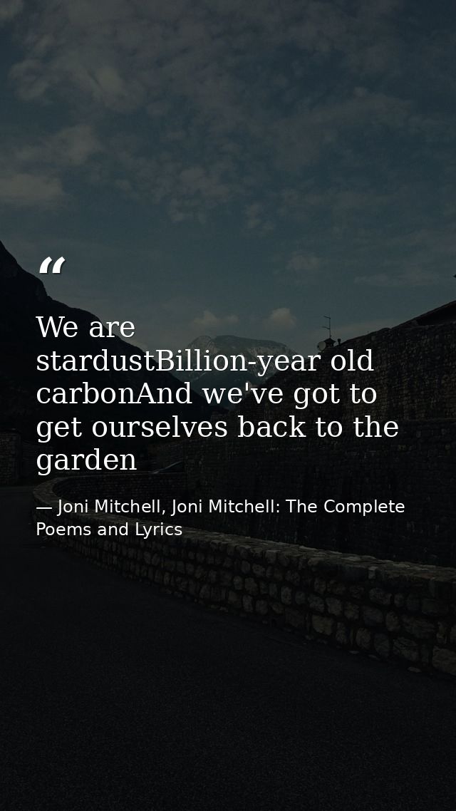 We are stardustBillion-year old carbonAnd we've got to get ourselves back to the garden — Joni Mitchell, Joni Mitchell: The Complete Poems and Lyrics
