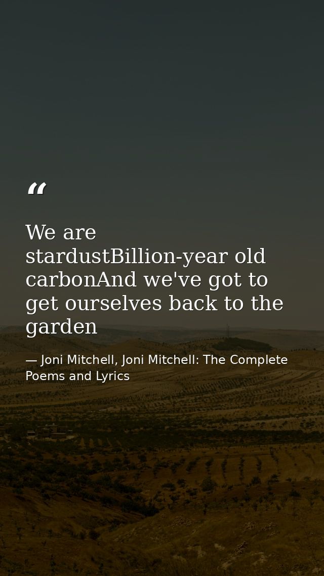 We are stardustBillion-year old carbonAnd we've got to get ourselves back to the garden — Joni Mitchell, Joni Mitchell: The Complete Poems and Lyrics