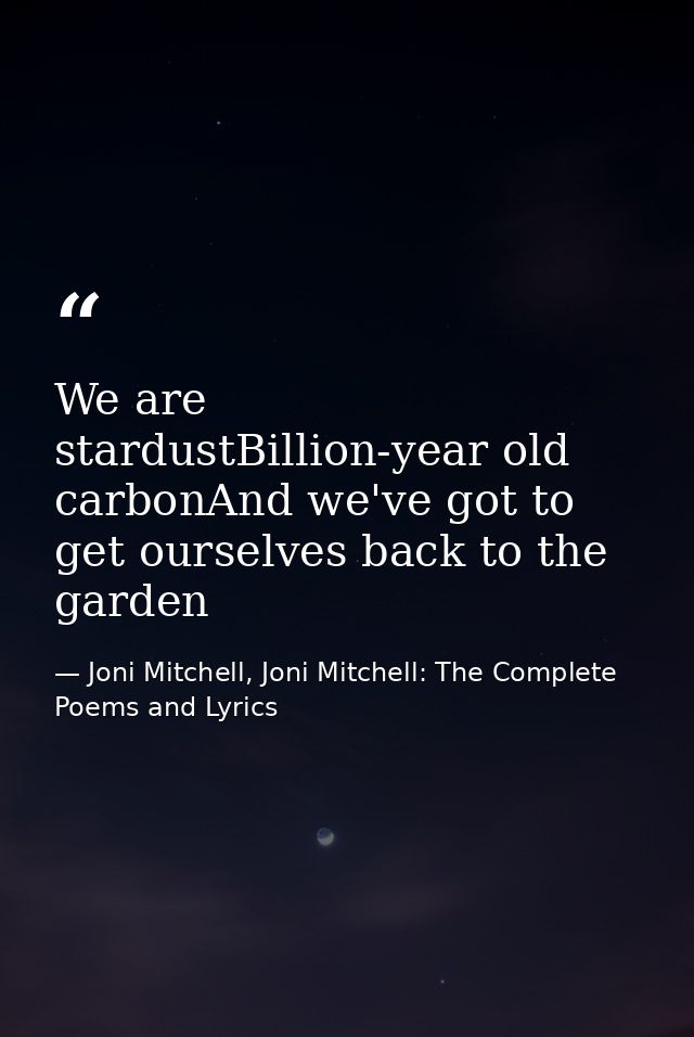 We are stardustBillion-year old carbonAnd we've got to get ourselves back to the garden — Joni Mitchell, Joni Mitchell: The Complete Poems and Lyrics