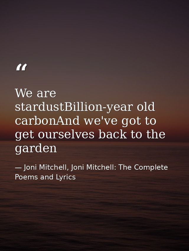 We are stardustBillion-year old carbonAnd we've got to get ourselves back to the garden — Joni Mitchell, Joni Mitchell: The Complete Poems and Lyrics