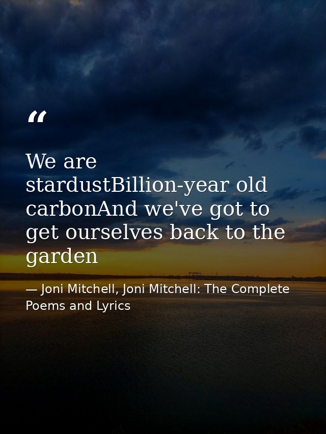We are stardustBillion-year old carbonAnd we've got to get ourselves back to the garden — Joni Mitchell, Joni Mitchell: The Complete Poems and Lyrics