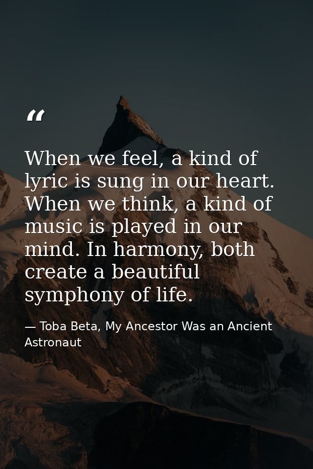 When we feel, a kind of lyric is sung in our heart. When we think, a kind of music is played in our mind. In harmony, bo — Toba Beta, My Ancestor Was an Ancient Astronaut