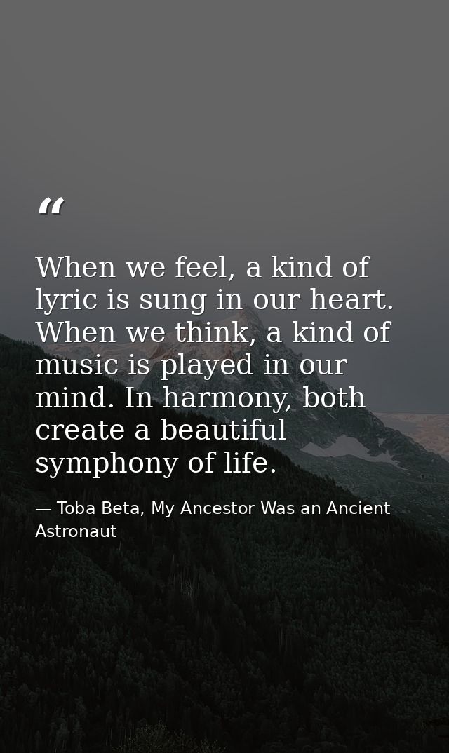 When we feel, a kind of lyric is sung in our heart. When we think, a kind of music is played in our mind. In harmony, bo — Toba Beta, My Ancestor Was an Ancient Astronaut