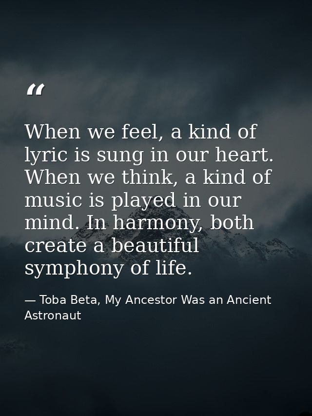 When we feel, a kind of lyric is sung in our heart. When we think, a kind of music is played in our mind. In harmony, bo — Toba Beta, My Ancestor Was an Ancient Astronaut