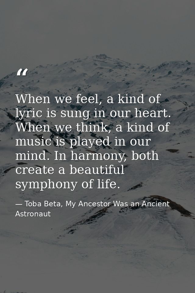When we feel, a kind of lyric is sung in our heart. When we think, a kind of music is played in our mind. In harmony, bo — Toba Beta, My Ancestor Was an Ancient Astronaut