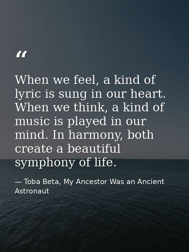 When we feel, a kind of lyric is sung in our heart. When we think, a kind of music is played in our mind. In harmony, bo — Toba Beta, My Ancestor Was an Ancient Astronaut