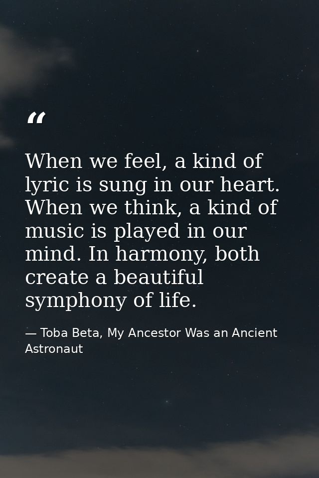 When we feel, a kind of lyric is sung in our heart. When we think, a kind of music is played in our mind. In harmony, bo — Toba Beta, My Ancestor Was an Ancient Astronaut