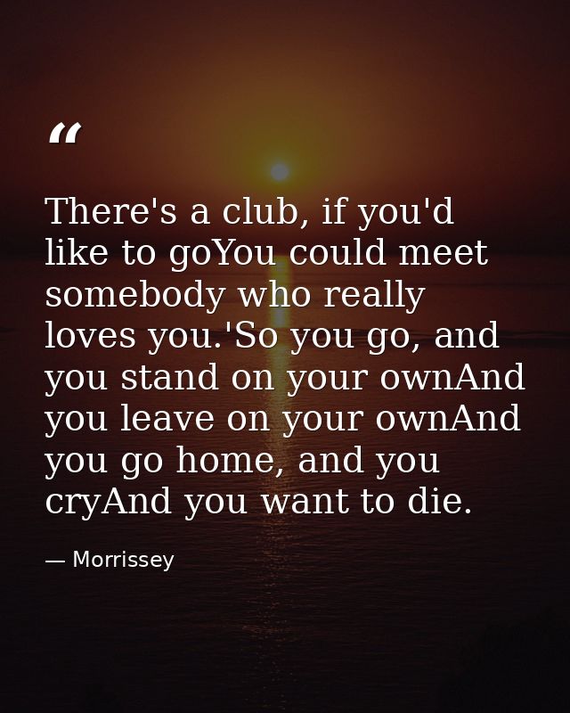 There's a club, if you'd like to goYou could meet somebody who really loves you.'So you go, and you stand on your ownAnd — Morrissey