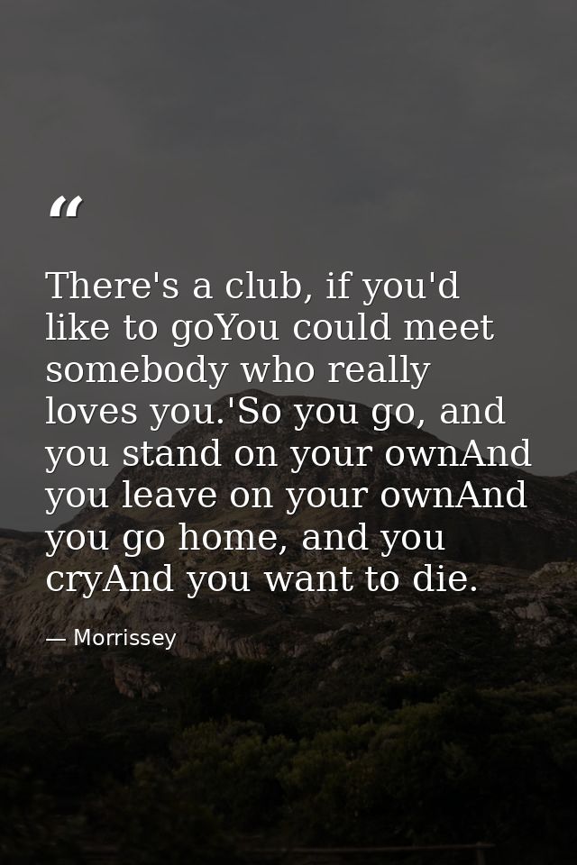 There's a club, if you'd like to goYou could meet somebody who really loves you.'So you go, and you stand on your ownAnd — Morrissey