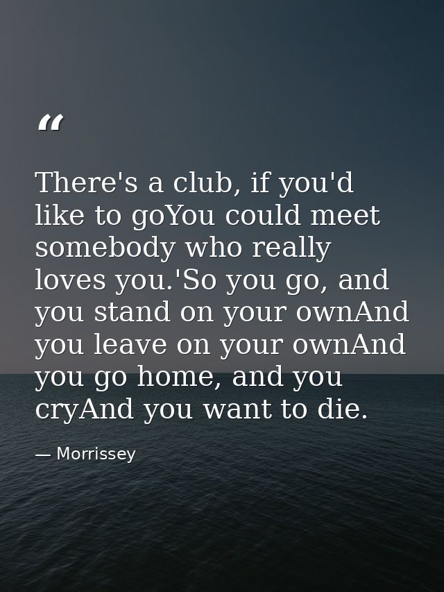 There's a club, if you'd like to goYou could meet somebody who really loves you.'So you go, and you stand on your ownAnd — Morrissey