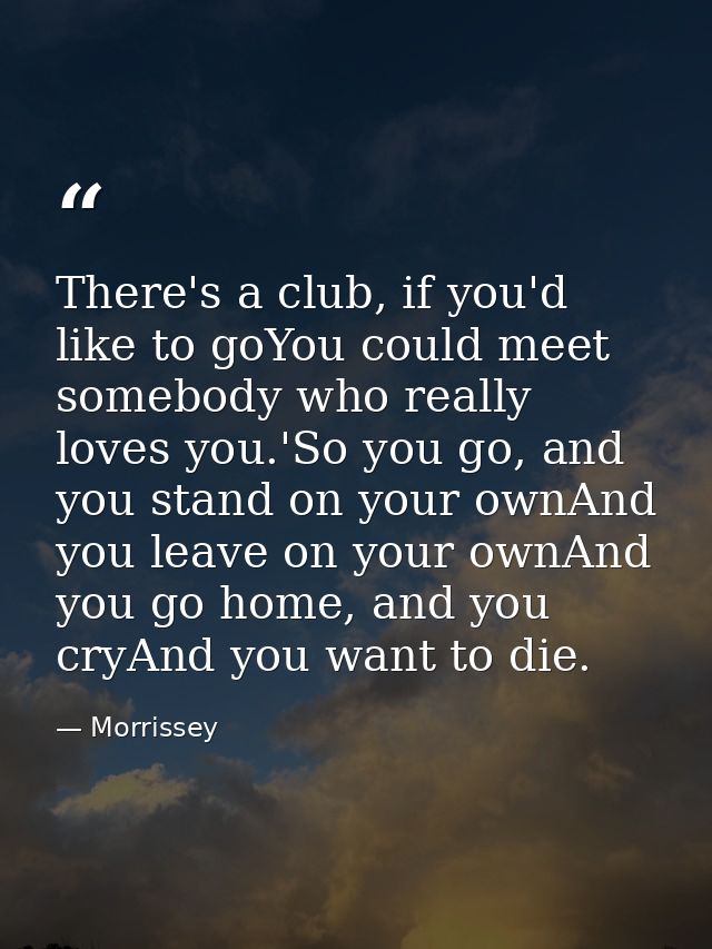 There's a club, if you'd like to goYou could meet somebody who really loves you.'So you go, and you stand on your ownAnd — Morrissey