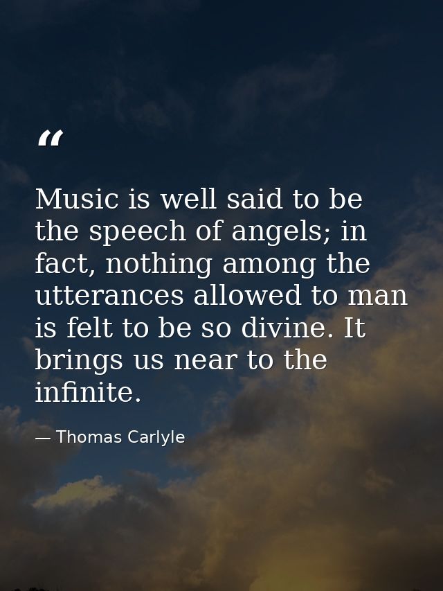 Music is well said to be the speech of angels; in fact, nothing among the utterances allowed to man is felt to be so div — Thomas Carlyle