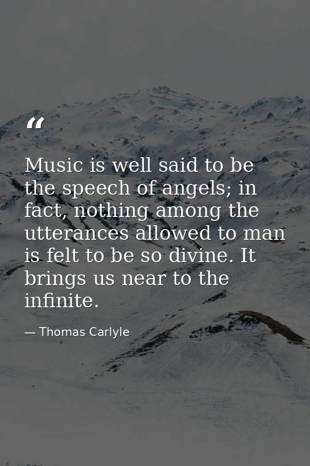 Music is well said to be the speech of angels; in fact, nothing among the utterances allowed to man is felt to be so div — Thomas Carlyle