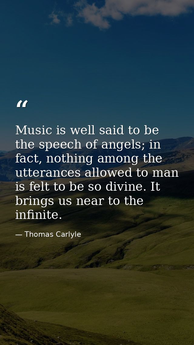 Music is well said to be the speech of angels; in fact, nothing among the utterances allowed to man is felt to be so div — Thomas Carlyle