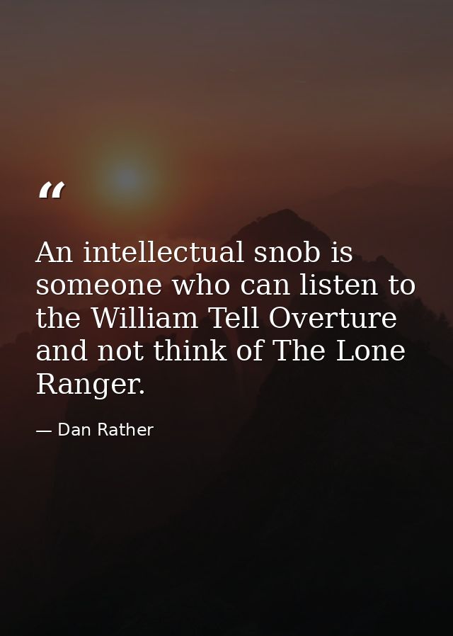 An intellectual snob is someone who can listen to the William Tell Overture and not think of The Lone Ranger. — Dan Rather